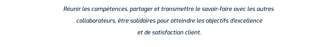 Réunir les compétences, partager et transmettre le savoir-faire avec les autres collaborateurs, être solidaires pour atteindre les objectifs d'excellence et de satisfaction client. 